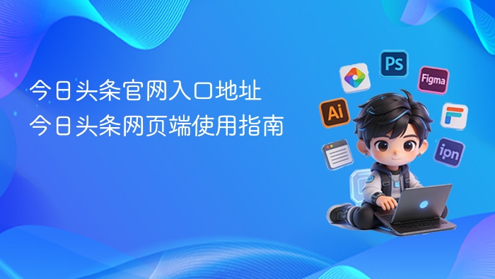 今日头条官网入口地址 今日头条网页端使用指南